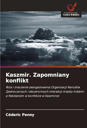 Kaszmir. Zapomniany konflikt: Rola i znaczenie zaanga¿owania Organizacji Narodów Zjednoczonych i dwustronnych interakcji mi¿dzy Indiami a Pakistanem w konflikcie w Kaszmirze von Wydawnictwo Nasza Wiedza