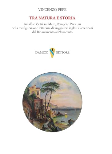 Tra natura e storia. Amalfi e Vietri sul Mare, Pompei e Paestum nella trasfigurazione letteraria di viaggiatori inglesi e americani dal Rinascimento al Novecento (Campania felix) von D'Amico Editore