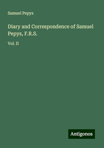 Diary and Correspondence of Samuel Pepys, F.R.S.: Vol. II Diary and Correspondence of Samuel Pepys, F.R.S.: Vol. II von Antigonos Verlag
