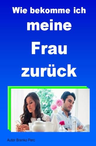 Wie bekomme ich meine Frau zurück: Strategien zum Feldzug für den Neuanfang