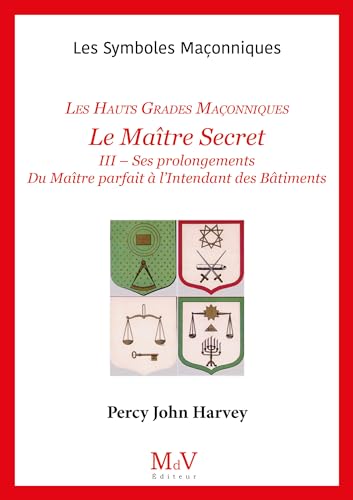 N.55 Le Maître Secret - Les Hauts Grades Maçonniques: III - Ses prolongements Du Maître parfait à l’Intendant des Bâtiments