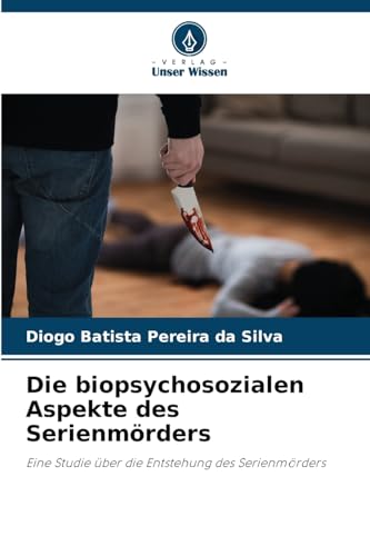 Die biopsychosozialen Aspekte des Serienmörders: Eine Studie über die Entstehung des Serienmörders von Verlag Unser Wissen