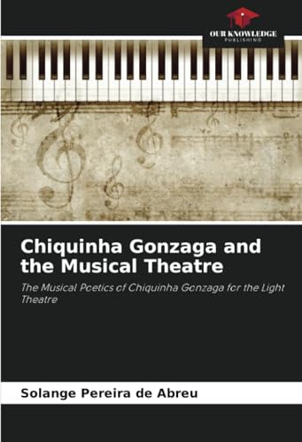 Chiquinha Gonzaga and the Musical Theatre: The Musical Poetics of Chiquinha Gonzaga for the Light Theatre von Our Knowledge Publishing