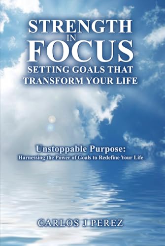 “STRENGTH IN FOCUS: SETTING GOALS THAT TRANSFORM YOUR LIFE”: “Unstoppable Purpose: Harnessing the Power of Goals to Redefine Your Life” von Independently published
