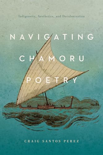 Navigating Chamoru Poetry: Indigeneity, Aesthetics, and Decolonization (Critical Issues in Indigenous Studies) von University of Arizona Press