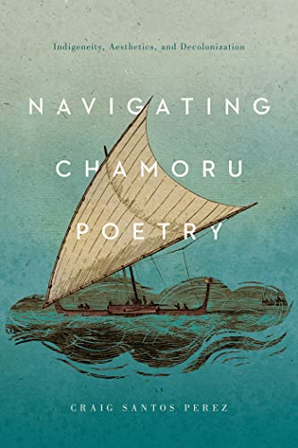 Navigating Chamoru Poetry: Indigeneity, Aesthetics, and Decolonization (Critical Issues in Indigenous Studies) von University of Arizona Press