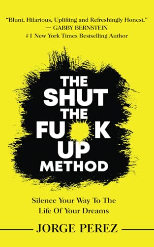 The Shut the Fuck Up Method: Silence Your Way to the Life of Your Dreams