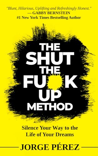 The Shut the Fuck Up Method: Silence Your Way to the Life of Your Dreams von Jorge Perez