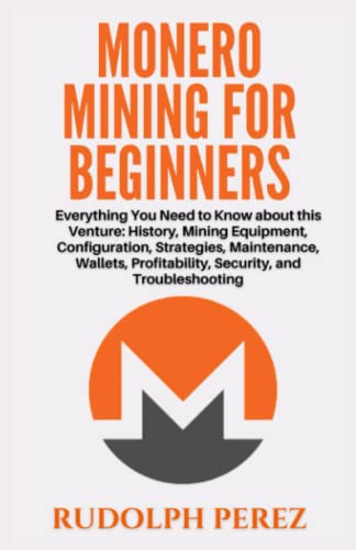 Monero Mining for Beginners: Everything You Need to Know about this Venture: History, Mining Equipment, Configuration, Strategies, Maintenance, Wallets, Profitability, Security, and Troubleshooting Monero Mining for Beginners: Everything You Need to Know about this Venture: History, Mining Equipment, Configuration, Strategies, Maintenance, Wallets, Profitability, Security, and Troubleshooting