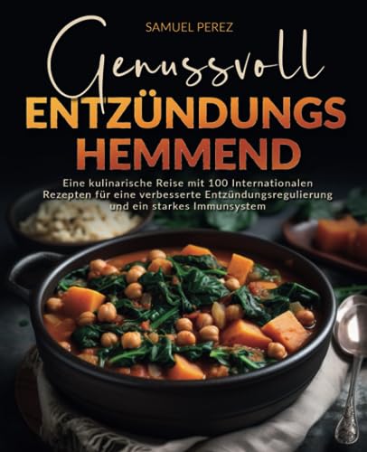 Genussvoll Entzündungshemmend: Eine kulinarische Reise mit 100 Internationalen Rezepten für eine verbesserte Entzündungsregulierung und ein starkes Immunsystem