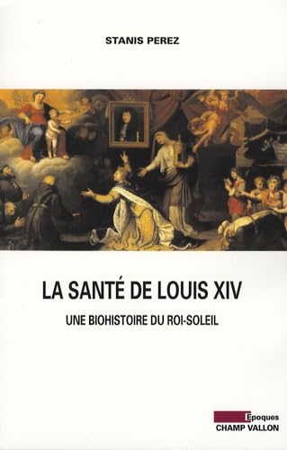 LA SANTE DE LOUIS XIV - BIOHISTOIRE DU ROI SOLEIL: Une biohistoire du Roi-Soleil