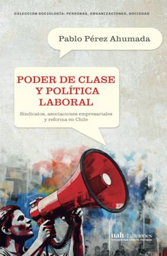 Poder de clase y política laboral: Sindicatos, asociaciones empresariales y reforma en Chile von Ediciones Universidad Alberto Hurtado
