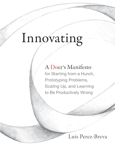Innovating: A Doer's Manifesto for Starting from a Hunch, Prototyping Problems, Scaling Up, and Learning to Be Productively Wrong (Mit Press)