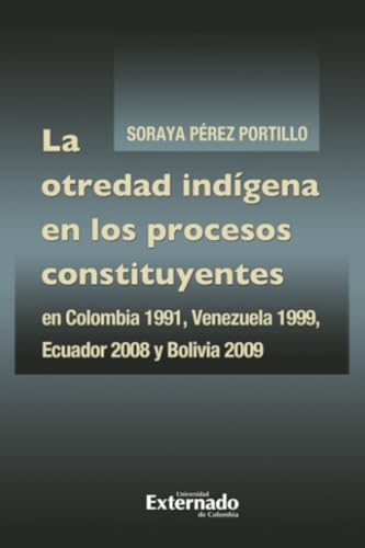 La otredad indígena en los procesos constituyentes: Colombia 1991, Venezuela 1999, Ecuador 2008 y Bolivia 2009 von Universidad Externado de Colombia
