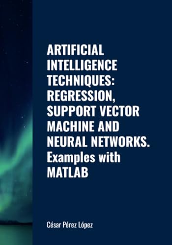 ARTIFICIAL INTELLIGENCE TECHNIQUES: REGRESSION, SUPPORT VECTOR MACHINE AND NEURAL NETWORKS. Examples with MATLAB ARTIFICIAL INTELLIGENCE TECHNIQUES: REGRESSION, SUPPORT VECTOR MACHINE AND NEURAL NETWORKS. Examples with MATLAB von Scientific Books