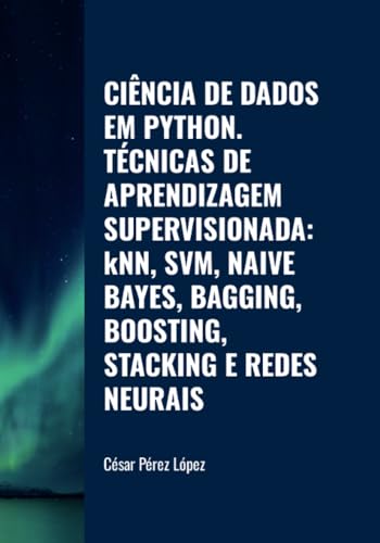 CIÊNCIA DE DADOS EM PYTHON. TÉCNICAS DE APRENDIZAGEM SUPERVISIONADA: kNN, SVM, NAIVE BAYES, BAGGING, BOOSTING, STACKING E REDES NEURAIS CIÊNCIA DE DADOS EM PYTHON. TÉCNICAS DE APRENDIZAGEM SUPERVISIONADA: kNN, SVM, NAIVE BAYES, BAGGING, BOOSTING, STACKING E REDES NEURAIS von Scientific Books