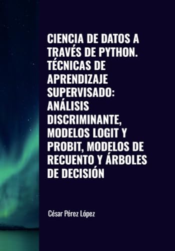 CIENCIA DE DATOS A TRAVÉS DE PYTHON. TÉCNICAS DE APRENDIZAJE SUPERVISADO: ANÁLISIS DISCRIMINANTE, MODELOS LOGIT Y PROBIT, MODELOS DE RECUENTO Y ÁRBOLES DE DECISIÓN von Scientific Books