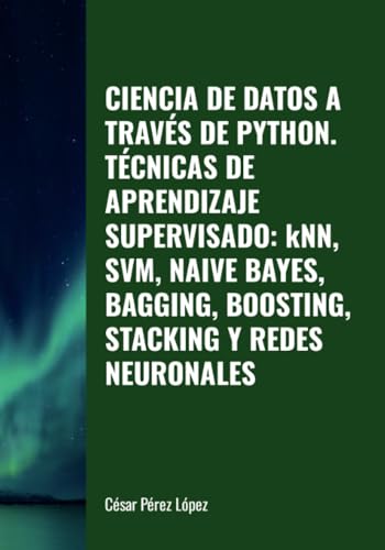 CIENCIA DE DATOS A TRAVÉS DE PYTHON. TÉCNICAS DE APRENDIZAJE SUPERVISADO: kNN, SVM, NAIVE BAYES, BAGGING, BOOSTING, STACKING Y REDES NEURONALES CIENCIA DE DATOS A TRAVÉS DE PYTHON. TÉCNICAS DE APRENDIZAJE SUPERVISADO: kNN, SVM, NAIVE BAYES, BAGGING, BOOSTING, STACKING Y REDES NEURONALES von Scientific Books