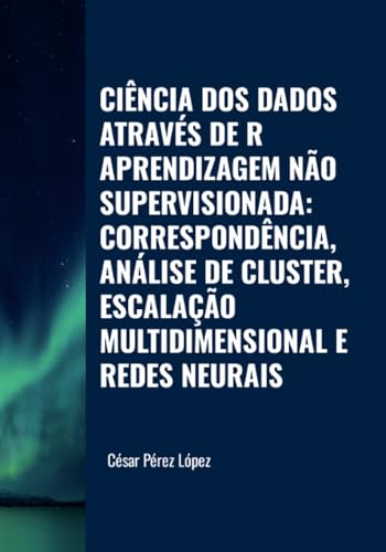 CIÊNCIA DOS DADOS ATRAVÉS DE R. APRENDIZAGEM NÃO SUPERVISIONADA: CORRESPONDÊNCIA, ANÁLISE DE CLUSTER, ESCALAÇÃO MULTIDIMENSIONAL E REDES NEURAIS CIÊNCIA DOS DADOS ATRAVÉS DE R. APRENDIZAGEM NÃO SUPERVISIONADA: CORRESPONDÊNCIA, ANÁLISE DE CLUSTER, ESCALAÇÃO MULTIDIMENSIONAL E REDES NEURAIS von Scientific Books