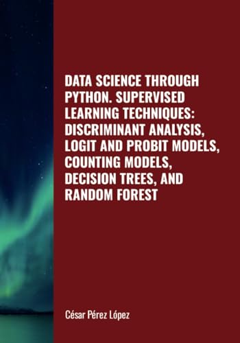 DATA SCIENCE THROUGH PYTHON. SUPERVISED LEARNING TECHNIQUES: DISCRIMINANT ANALYSIS, LOGIT AND PROBIT MODELS, COUNTING MODELS, DECISION TREES, AND RANDOM FOREST DATA SCIENCE THROUGH PYTHON. SUPERVISED LEARNING TECHNIQUES: DISCRIMINANT ANALYSIS, LOGIT AND PROBIT MODELS, COUNTING MODELS, DECISION TREES, AND RANDOM FOREST von Scientific Books