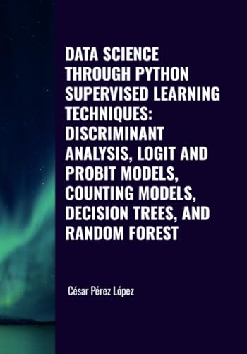 DATA SCIENCE THROUGH PYTHON. SUPERVISED LEARNING TECHNIQUES: DISCRIMINANT ANALYSIS, LOGIT AND PROBIT MODELS, COUNTING MODELS, DECISION TREES, AND RANDOM FOREST von Scientific Books