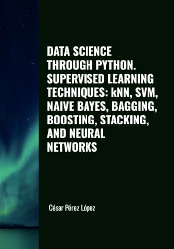 DATA SCIENCE THROUGH PYTHON. SUPERVISED LEARNING TECHNIQUES: kNN, SVM, NAIVE BAYES, BAGGING, BOOSTING, STACKING, AND NEURAL NETWORKS DATA SCIENCE THROUGH PYTHON. SUPERVISED LEARNING TECHNIQUES: kNN, SVM, NAIVE BAYES, BAGGING, BOOSTING, STACKING, AND NEURAL NETWORKS von Scientific Books