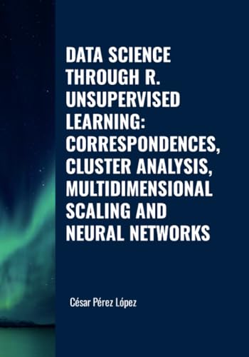 DATA SCIENCE THROUGH R. UNSUPERVISED LEARNING: CORRESPONDENCES, CLUSTER ANALYSIS, MULTIDIMENSIONAL SCALING AND NEURAL NETWORKS von Scientific Books
