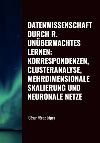 DATENWISSENSCHAFT DURCH R. UNÜBERWACHTES LERNEN: KORRESPONDENZEN, CLUSTERANALYSE, MEHRDIMENSIONALE SKALIERUNG UND NEURONALE NETZE DATENWISSENSCHAFT DURCH R. UNÜBERWACHTES LERNEN: KORRESPONDENZEN, CLUSTERANALYSE, MEHRDIMENSIONALE SKALIERUNG UND NEURONALE NETZE von Scientific Books