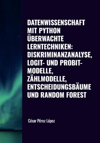 DATENWISSENSCHAFT MIT PYTHON. ÜBERWACHTE LERNTECHNIKEN: DISKRIMINANZANALYSE, LOGIT- UND PROBIT-MODELLE, ZÄHLMODELLE, ENTSCHEIDUNGSBÄUME UND RANDOM FOREST von Scientific Books