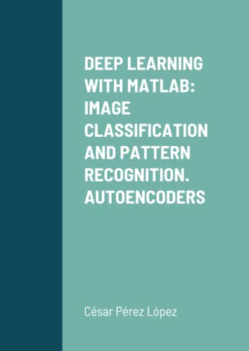 DEEP LEARNING WITH MATLAB: IMAGE CLASSIFICATION AND PATTERN RECOGNITION. AUTOENCODERS DEEP LEARNING WITH MATLAB: IMAGE CLASSIFICATION AND PATTERN RECOGNITION. AUTOENCODERS von Scientific Books