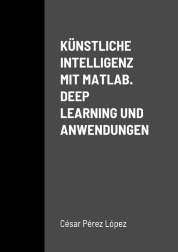 KÜNSTLICHE INTELLIGENZ MIT MATLAB. DEEP LEARNING UND ANWENDUNGEN KÜNSTLICHE INTELLIGENZ MIT MATLAB. DEEP LEARNING UND ANWENDUNGEN von Scientific Books