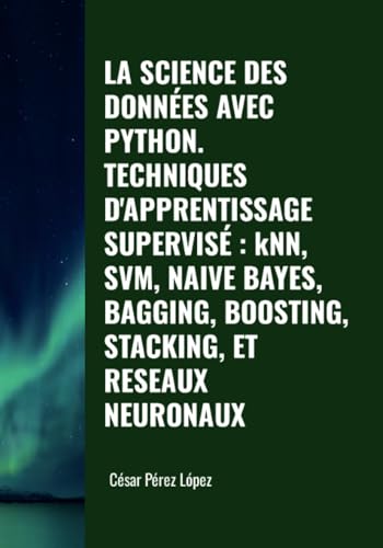 LA SCIENCE DES DONNÉES AVEC PYTHON. TECHNIQUES D'APPRENTISSAGE SUPERVISÉ : kNN, SVM, NAIVE BAYES, BAGGING, BOOSTING, STACKING, ET RESEAUX NEURONAUX von Scientific Books