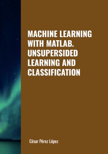 MACHINE LEARNING WITH MATLAB. UNSUPERSIDED LEARNING AND CLASSIFICATION MACHINE LEARNING WITH MATLAB. UNSUPERSIDED LEARNING AND CLASSIFICATION von Scientific Books