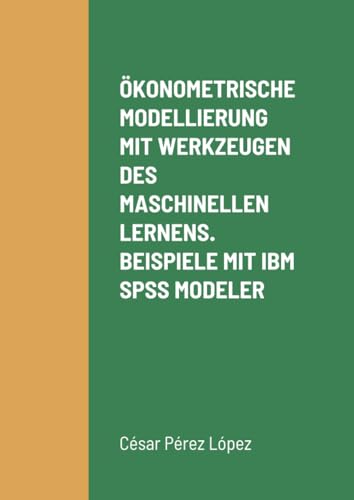 ÖKONOMETRISCHE MODELLIERUNG MIT WERKZEUGEN DES MASCHINELLEN LERNENS. BEISPIELE MIT IBM SPSS MODELER ÖKONOMETRISCHE MODELLIERUNG MIT WERKZEUGEN DES MASCHINELLEN LERNENS. BEISPIELE MIT IBM SPSS MODELER von Scientific Books