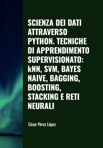 SCIENZA DEI DATI ATTRAVERSO PYTHON. TECNICHE DI APPRENDIMENTO SUPERVISIONATO: kNN, SVM, BAYES NAIVE, BAGGING, BOOSTING, STACKING E RETI NEURALI von Scientific Books