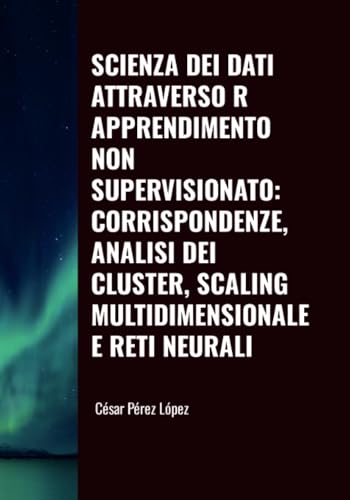 SCIENZA DEI DATI ATTRAVERSO R. APPRENDIMENTO NON SUPERVISIONATO: CORRISPONDENZE, ANALISI DEI CLUSTER, SCALING MULTIDIMENSIONALE E RETI NEURALI SCIENZA DEI DATI ATTRAVERSO R. APPRENDIMENTO NON SUPERVISIONATO: CORRISPONDENZE, ANALISI DEI CLUSTER, SCALING MULTIDIMENSIONALE E RETI NEURALI von Scientific Books
