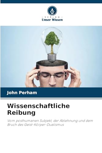 Wissenschaftliche Reibung: Vom posthumanen Subjekt, der Ablehnung und dem Bruch des Geist-Körper-Dualismus von Verlag Unser Wissen