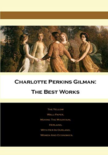 Charlotte Perkins Gilman: The Best Works: The Yellow Wall-Paper, Moving The Mountain, Herland, With Her In Ourland, Women And Economics von Independently published