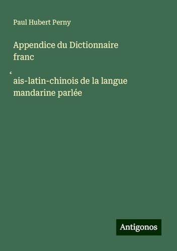 Appendice du Dictionnaire franc¿ais-latin-chinois de la langue mandarine parlée von Antigonos Verlag