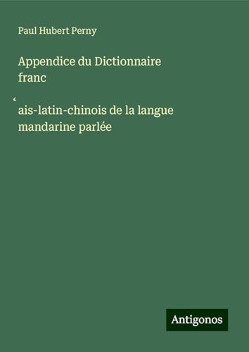 Appendice du Dictionnaire franc¿ais-latin-chinois de la langue mandarine parlée von Antigonos Verlag