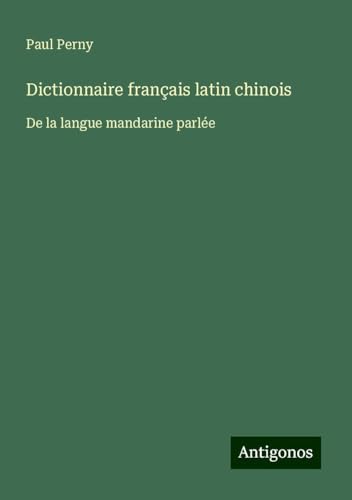 Dictionnaire français latin chinois: De la langue mandarine parlée von Antigonos Verlag