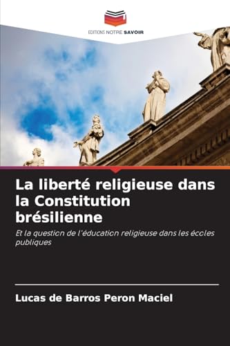 La liberté religieuse dans la Constitution brésilienne: Et la question de l'éducation religieuse dans les écoles publiques von Editions Notre Savoir
