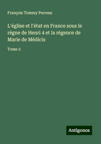 L'église et l'état en France sous le règne de Henri 4 et la régence de Marie de Médicis: Tome 2 von Antigonos Verlag