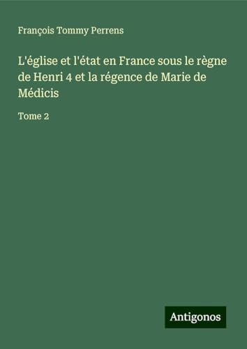 L'église et l'état en France sous le règne de Henri 4 et la régence de Marie de Médicis: Tome 2 von Antigonos Verlag