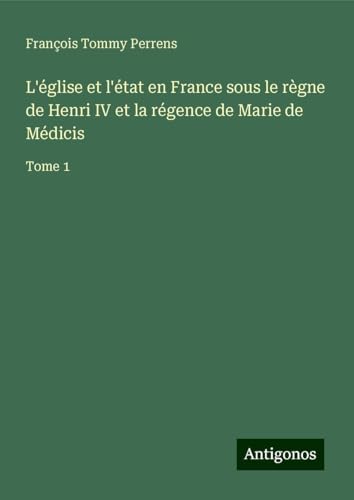 L'église et l'état en France sous le règne de Henri IV et la régence de Marie de Médicis: Tome 1 von Antigonos Verlag