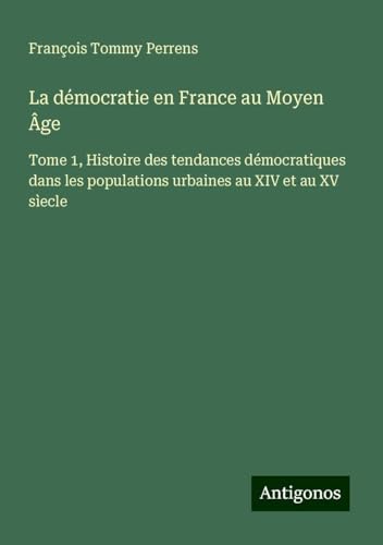 La démocratie en France au Moyen Âge: Tome 1, Histoire des tendances démocratiques dans les populations urbaines au XIV et au XV sìecle von Antigonos Verlag