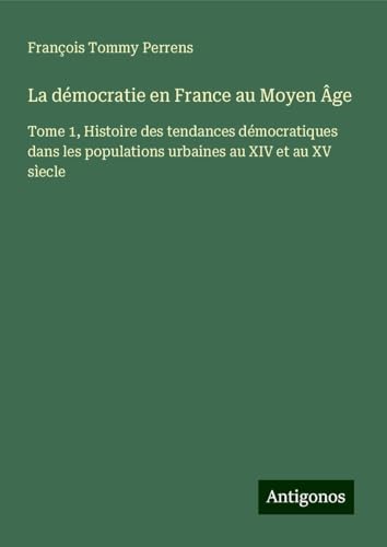 La démocratie en France au Moyen Âge: Tome 1, Histoire des tendances démocratiques dans les populations urbaines au XIV et au XV sìecle von Antigonos Verlag