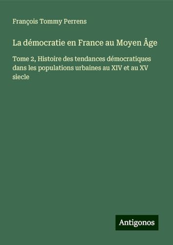 La démocratie en France au Moyen Âge: Tome 2, Histoire des tendances démocratiques dans les populations urbaines au XIV et au XV sìecle von Antigonos Verlag
