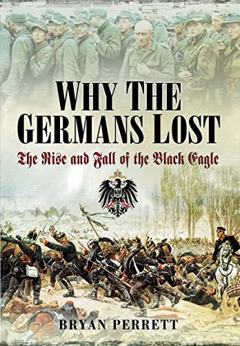 Why the Germans Lost: The Rise and Fall of the Black Eagle von Pen & Sword Military
