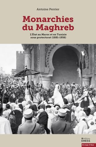 Monarchies du Maghreb - L’État au Maroc et en Tunisie sous p: L'Etat au Maroc et en Tunisie sous protectorat (1881-1956)